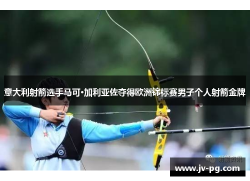 意大利射箭选手马可·加利亚佐夺得欧洲锦标赛男子个人射箭金牌 意大利射箭选手马可·加利亚佐夺得欧洲锦标赛男子个人射箭金牌