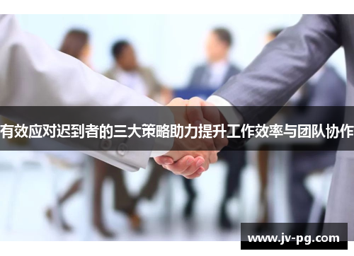 有效应对迟到者的三大策略助力提升工作效率与团队协作 有效应对迟到者的三大策略助力提升工作效率与团队协作