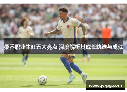 桑乔职业生涯五大亮点 深度解析其成长轨迹与成就