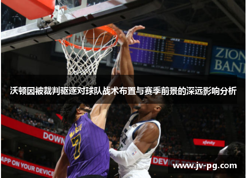 沃顿因被裁判驱逐对球队战术布置与赛季前景的深远影响分析