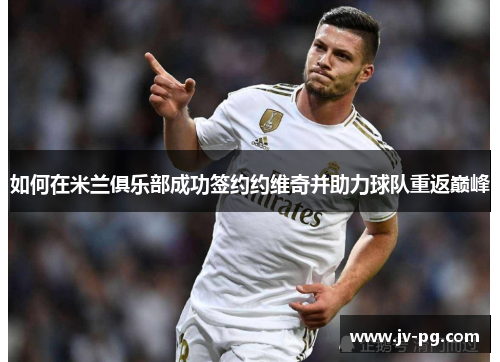 如何在米兰俱乐部成功签约约维奇并助力球队重返巅峰 如何在米兰俱乐部成功签约约维奇并助力球队重返巅峰