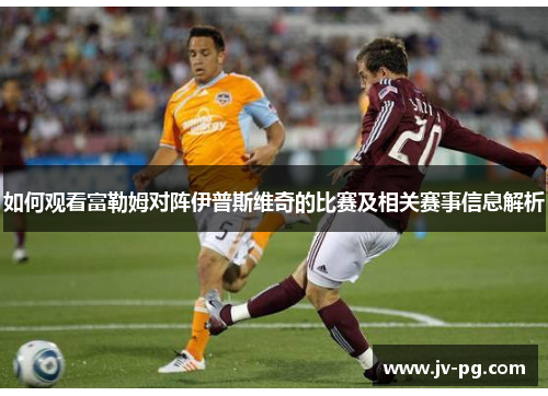 如何观看富勒姆对阵伊普斯维奇的比赛及相关赛事信息解析 如何观看富勒姆对阵伊普斯维奇的比赛及相关赛事信息解析