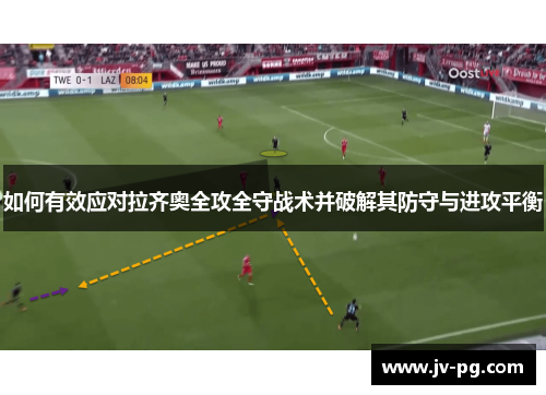 如何有效应对拉齐奥全攻全守战术并破解其防守与进攻平衡 如何有效应对拉齐奥全攻全守战术并破解其防守与进攻平衡