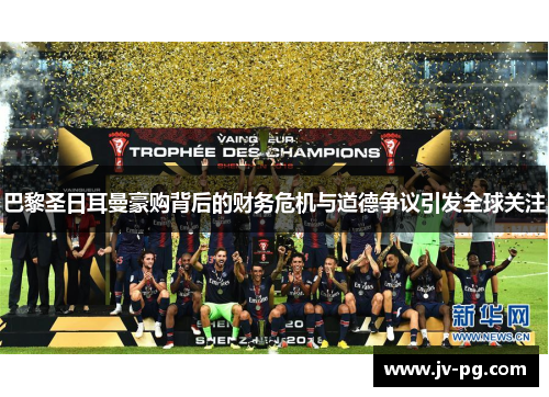 巴黎圣日耳曼豪购背后的财务危机与道德争议引发全球关注