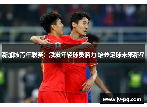 新加坡青年联赛：激发年轻球员潜力 培养足球未来新星