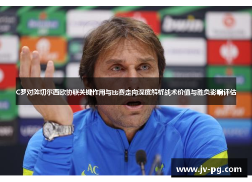 C罗对阵切尔西欧协联关键作用与比赛走向深度解析战术价值与胜负影响评估