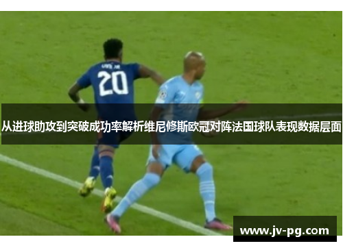 从进球助攻到突破成功率解析维尼修斯欧冠对阵法国球队表现数据层面 从进球助攻到突破成功率解析维尼修斯欧冠对阵法国球队表现数据层面