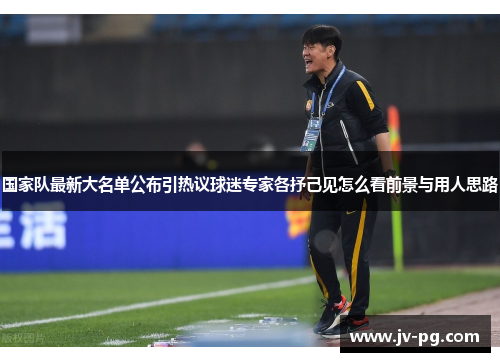 国家队最新大名单公布引热议球迷专家各抒己见怎么看前景与用人思路 国家队最新大名单公布引热议球迷专家各抒己见怎么看前景与用人思路