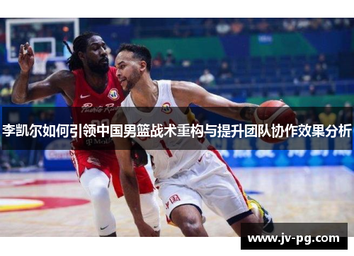 李凯尔如何引领中国男篮战术重构与提升团队协作效果分析