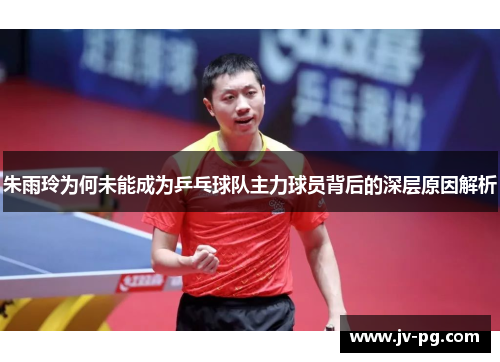朱雨玲为何未能成为乒乓球队主力球员背后的深层原因解析