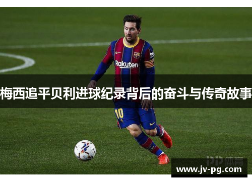 梅西追平贝利进球纪录背后的奋斗与传奇故事