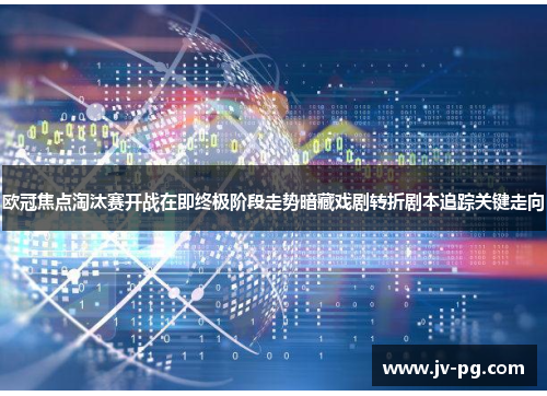 欧冠焦点淘汰赛开战在即终极阶段走势暗藏戏剧转折剧本追踪关键走向