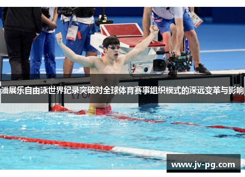 潘展乐自由泳世界纪录突破对全球体育赛事组织模式的深远变革与影响