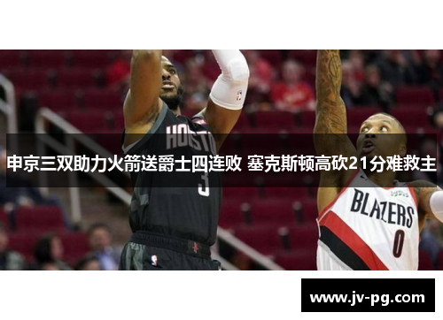 申京三双助力火箭送爵士四连败 塞克斯顿高砍21分难救主
