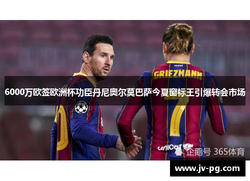 6000万欧签欧洲杯功臣丹尼奥尔莫巴萨今夏窗标王引爆转会市场