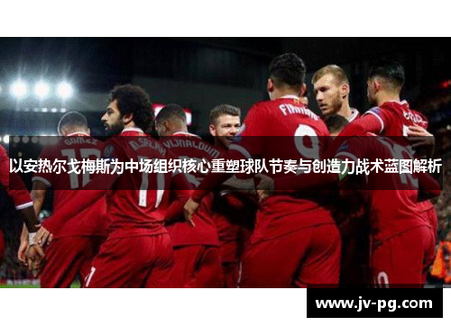 以安热尔戈梅斯为中场组织核心重塑球队节奏与创造力战术蓝图解析