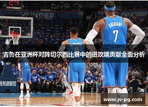 吉鲁在亚洲杯对阵切尔西比赛中的进攻端贡献全面分析