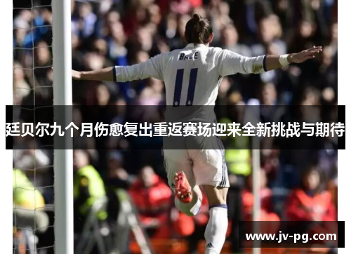 廷贝尔九个月伤愈复出重返赛场迎来全新挑战与期待
