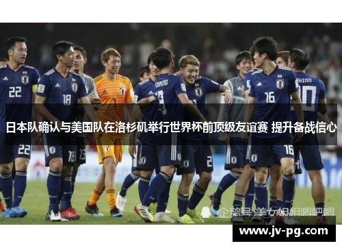 日本队确认与美国队在洛杉矶举行世界杯前顶级友谊赛 提升备战信心