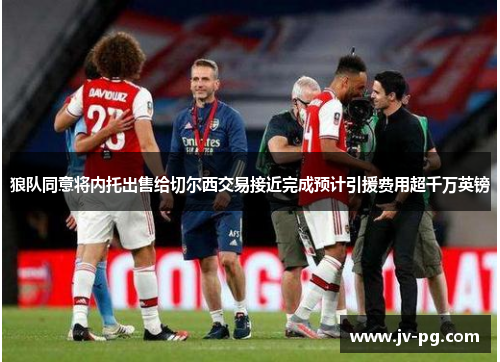 狼队同意将内托出售给切尔西交易接近完成预计引援费用超千万英镑