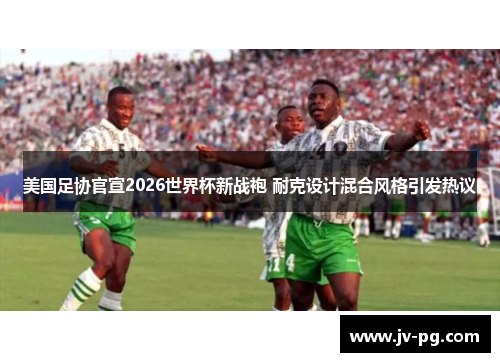 美国足协官宣2026世界杯新战袍 耐克设计混合风格引发热议