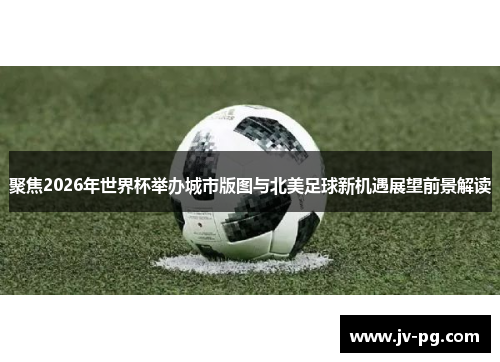 聚焦2026年世界杯举办城市版图与北美足球新机遇展望前景解读