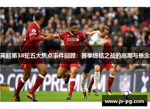英超第38轮五大焦点事件回顾：赛季终结之战的高潮与悬念
