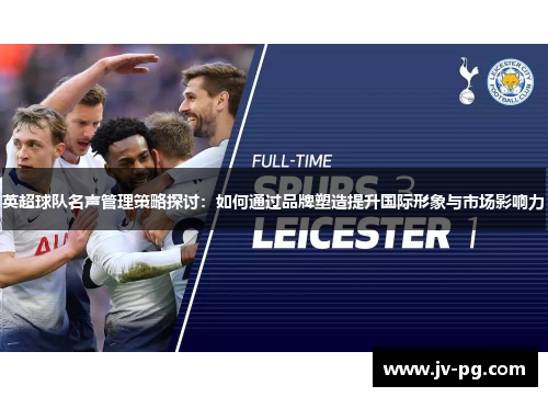 英超球队名声管理策略探讨：如何通过品牌塑造提升国际形象与市场影响力