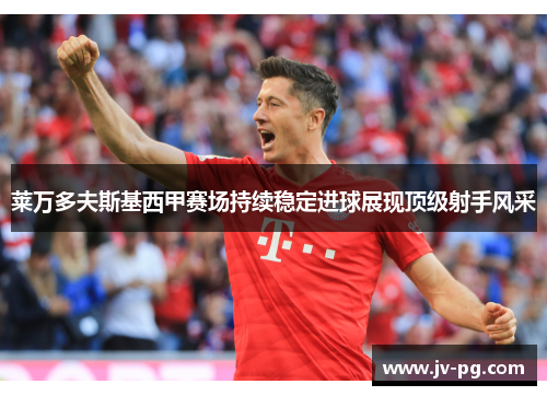 莱万多夫斯基西甲赛场持续稳定进球展现顶级射手风采