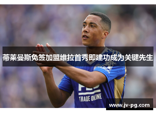 蒂莱曼斯免签加盟维拉首秀即建功成为关键先生