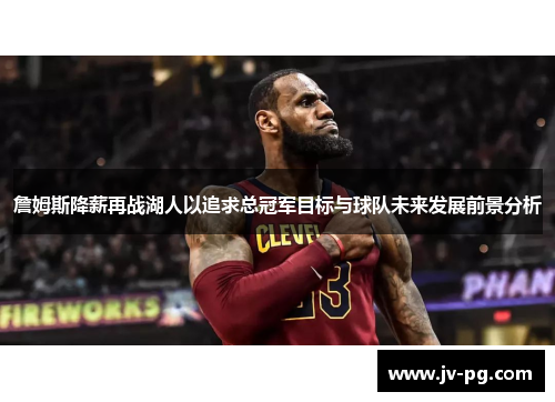 詹姆斯降薪再战湖人以追求总冠军目标与球队未来发展前景分析 詹姆斯降薪再战湖人以追求总冠军目标与球队未来发展前景分析