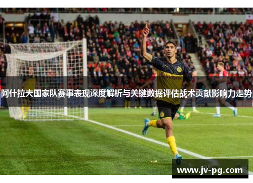 阿什拉夫国家队赛事表现深度解析与关键数据评估战术贡献影响力走势 阿什拉夫国家队赛事表现深度解析与关键数据评估战术贡献影响力走势