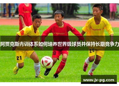 阿贾克斯青训体系如何培养世界级球员并保持长期竞争力 阿贾克斯青训体系如何培养世界级球员并保持长期竞争力