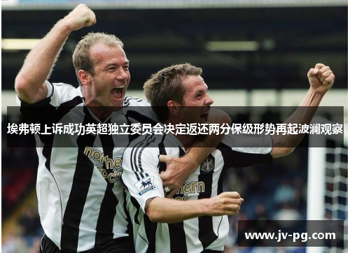 埃弗顿上诉成功英超独立委员会决定返还两分保级形势再起波澜观察 埃弗顿上诉成功英超独立委员会决定返还两分保级形势再起波澜观察