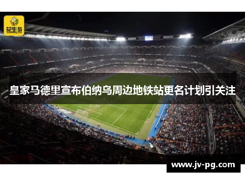 皇家马德里宣布伯纳乌周边地铁站更名计划引关注 皇家马德里宣布伯纳乌周边地铁站更名计划引关注