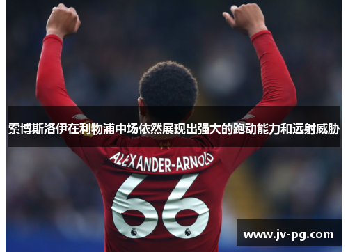 索博斯洛伊在利物浦中场依然展现出强大的跑动能力和远射威胁 索博斯洛伊在利物浦中场依然展现出强大的跑动能力和远射威胁