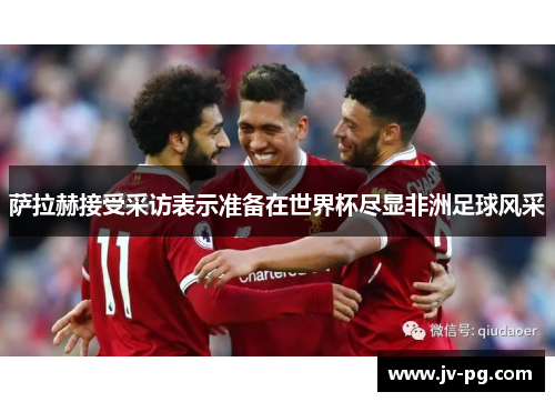 萨拉赫接受采访表示准备在世界杯尽显非洲足球风采