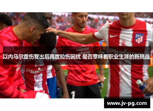 以内马尔重伤复出后再度拉伤困扰 是否意味着职业生涯的新挑战 以内马尔重伤复出后再度拉伤困扰 是否意味着职业生涯的新挑战