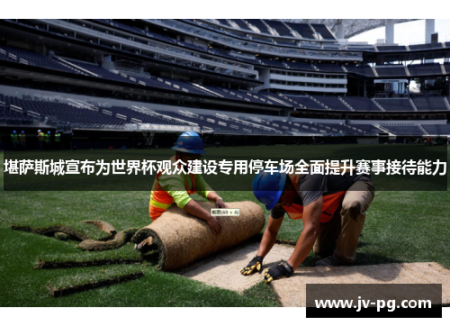 堪萨斯城宣布为世界杯观众建设专用停车场全面提升赛事接待能力 堪萨斯城宣布为世界杯观众建设专用停车场全面提升赛事接待能力