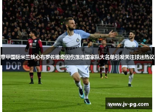 意甲国际米兰核心布罗佐维奇因伤落选国家队大名单引发关注球迷热议 意甲国际米兰核心布罗佐维奇因伤落选国家队大名单引发关注球迷热议