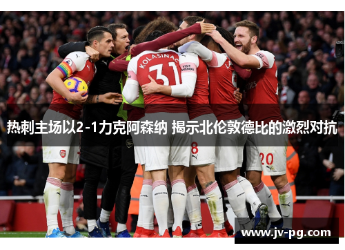 热刺主场以2-1力克阿森纳 揭示北伦敦德比的激烈对抗 热刺主场以2-1力克阿森纳 揭示北伦敦德比的激烈对抗