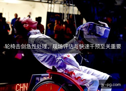 轮椅击剑急性处理，现场评估与快速干预至关重要